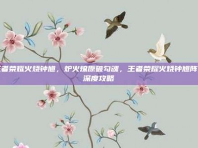 王者荣耀火烧钟馗，炉火燎原破勾魂，王者荣耀火烧钟馗阵容深度攻略