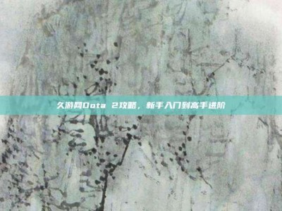 久游网Dota 2攻略，新手入门到高手进阶
