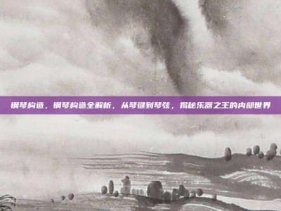 钢琴构造，钢琴构造全解析，从琴键到琴弦，揭秘乐器之王的内部世界