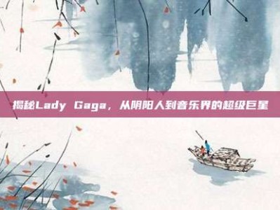 揭秘Lady Gaga，从阴阳人到音乐界的超级巨星