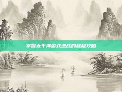 掌握太平洋游戏逆战的终极攻略