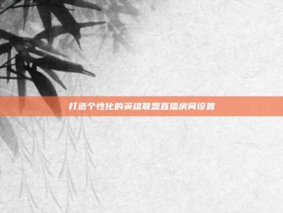 打造个性化的英雄联盟直播房间设置