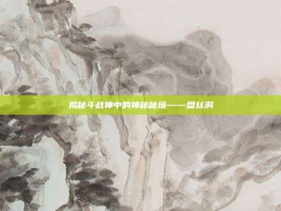揭秘斗战神中的神秘秘境——盘丝洞
