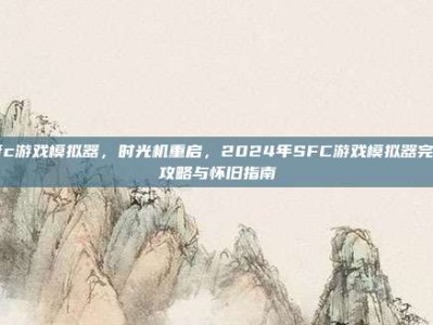 sfc游戏模拟器，时光机重启，2024年SFC游戏模拟器完美攻略与怀旧指南