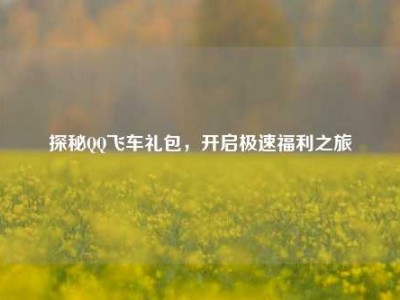 探秘QQ飞车礼包，开启极速福利之旅