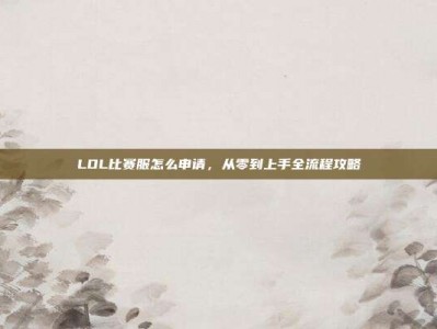 LOL比赛服怎么申请，从零到上手全流程攻略
