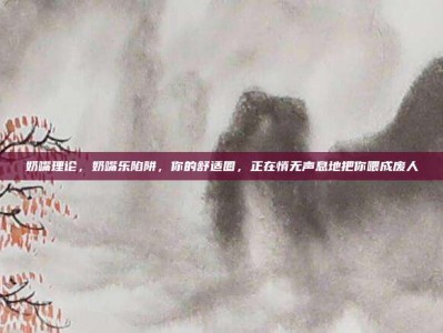 奶嘴理论，奶嘴乐陷阱，你的舒适圈，正在悄无声息地把你喂成废人