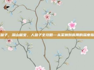 人参子，深山藏宝，人参子全攻略—从采摘到食用的深度指南