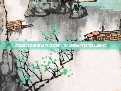 火炬之光2套装全方位攻略，打造极品阵容与战坦系统