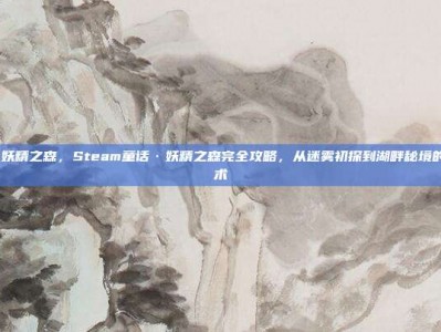 steam妖精之森，Steam童话·妖精之森完全攻略，从迷雾初探到湖畔秘境的生存艺术