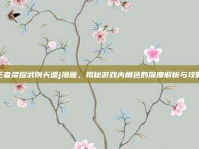 王者荣耀武则天遭j漫画，揭秘游戏内角色的深度解析与攻略