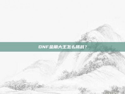 DNF金角大王怎么挑战？