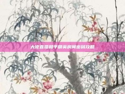 大佬直播和平精英房间密码攻略