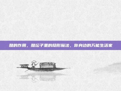 醋的作用，醋坛子里的隐形魔法，你身边的万能生活家