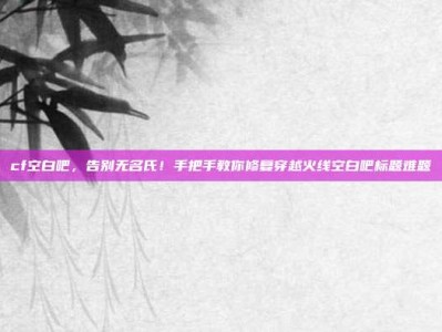 cf空白吧，告别无名氏！手把手教你修复穿越火线空白吧标题难题