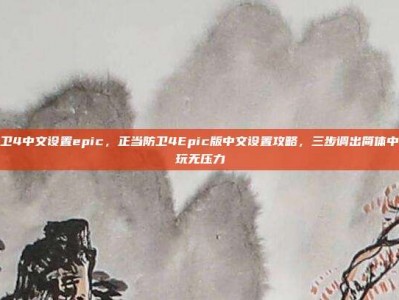 正当防卫4中文设置epic，正当防卫4Epic版中文设置攻略，三步调出简体中文，畅玩无压力