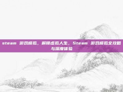 steam 游戏模拟，解锁虚拟人生，Steam 游戏模拟全攻略与深度体验