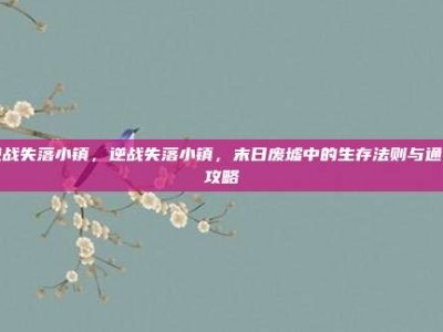 逆战失落小镇，逆战失落小镇，末日废墟中的生存法则与通关攻略
