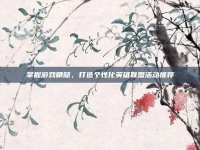 掌握游戏精髓，打造个性化英雄联盟活动推荐