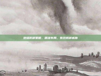 炮塔防御策略，精准布局，有效抵御威胁