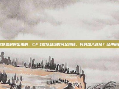 cf飞虎队啥时候出来的，CF飞虎队登场时间全揭秘，何时加入战场？经典角色攻略