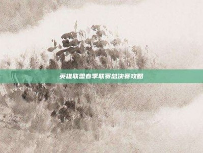 英雄联盟春季联赛总决赛攻略