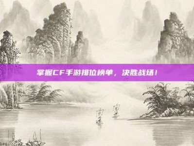 掌握CF手游排位榜单，决胜战场！