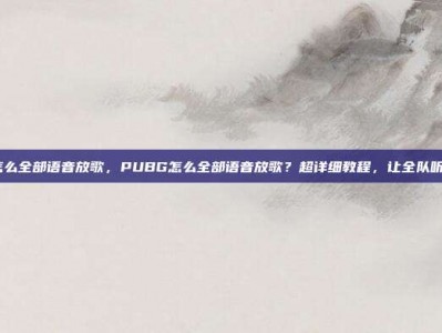 pubg怎么全部语音放歌，PUBG怎么全部语音放歌？超详细教程，让全队听你放歌！