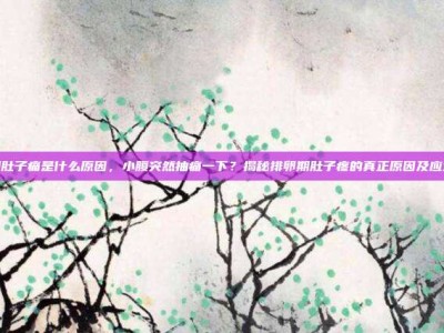 排卵期肚子痛是什么原因，小腹突然抽痛一下？揭秘排卵期肚子疼的真正原因及应对攻略