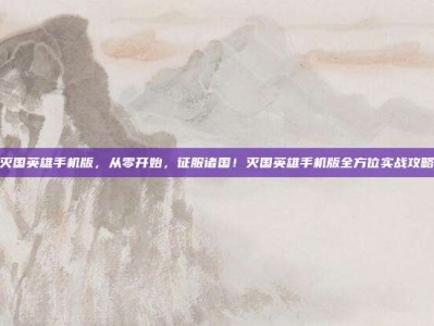 灭国英雄手机版，从零开始，征服诸国！灭国英雄手机版全方位实战攻略