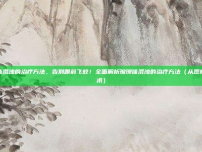 玻璃体混浊的治疗方法，告别眼前飞蚊！全面解析玻璃体混浊的治疗方法（从观察到手术）