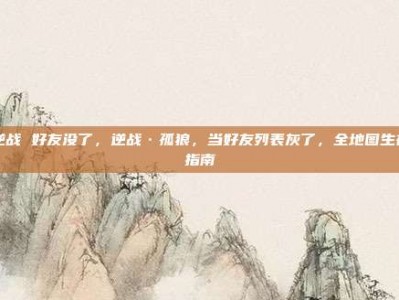 逆战 好友没了，逆战·孤狼，当好友列表灰了，全地图生存指南