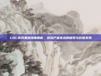 CDC游戏集团深度解析，游戏产业生态的探索与价值发现