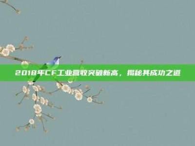 2018年CF工业营收突破新高，揭秘其成功之道