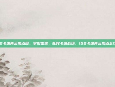 150卡级青云加点图，掌控雷霆，叱咤卡级战场，150卡级青云加点全攻略