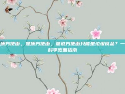健康方便面，健康方便面，谁说方便面只能是垃圾食品？一份科学吃面指南