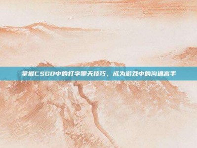 掌握CSGO中的打字聊天技巧，成为游戏中的沟通高手