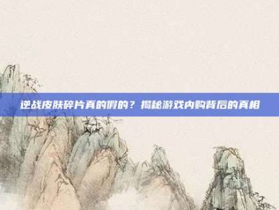 逆战皮肤碎片真的假的？揭秘游戏内购背后的真相