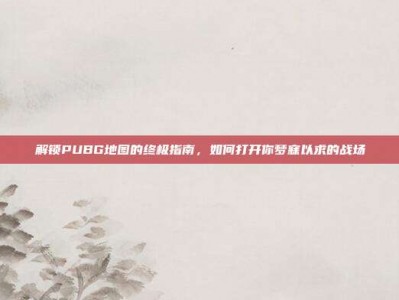 解锁PUBG地图的终极指南，如何打开你梦寐以求的战场