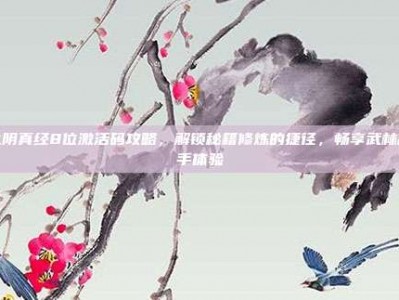 九阴真经8位激活码攻略，解锁秘籍修炼的捷径，畅享武林高手体验