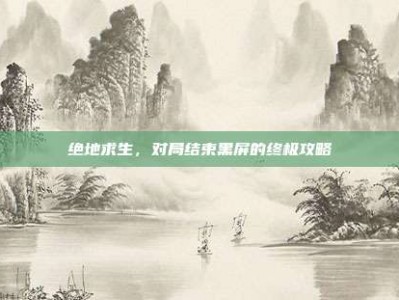 绝地求生，对局结束黑屏的终极攻略