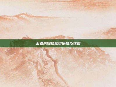 王者荣耀技能切换技巧攻略
