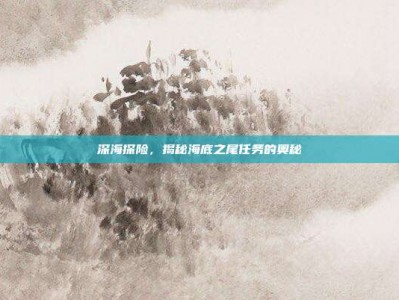 深海探险，揭秘海底之尾任务的奥秘