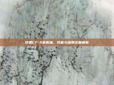 甘肃CF-4柴机油，性能与应用全面解析