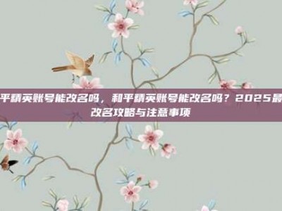 和平精英账号能改名吗，和平精英账号能改名吗？2025最新改名攻略与注意事项