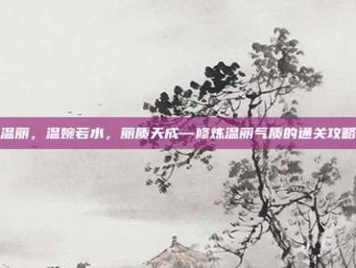 温丽，温婉若水，丽质天成—修炼温丽气质的通关攻略