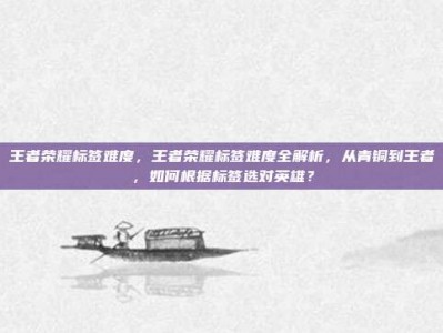 王者荣耀标签难度，王者荣耀标签难度全解析，从青铜到王者，如何根据标签选对英雄？