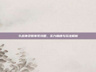 斗战神灵猴拳系攻略，实力巅峰与玩法解析