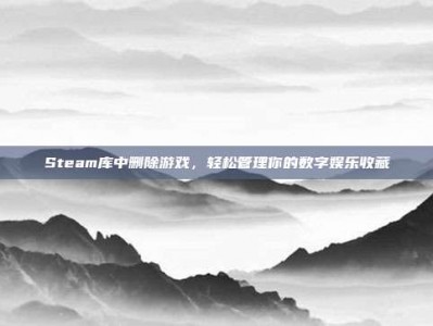 Steam库中删除游戏，轻松管理你的数字娱乐收藏