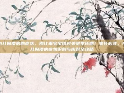 小儿佝偻病的症状，别让乖宝宝错过关键生长期！家长必读，小儿佝偻病症状识别与应对全攻略